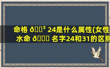 命格 🌳 24是什么属性(女性水命 🐈 名字24和31的区别)